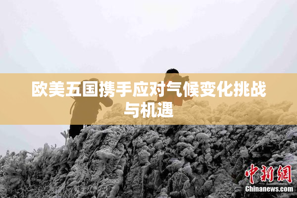 欧美五国携手应对气候变化挑战与机遇