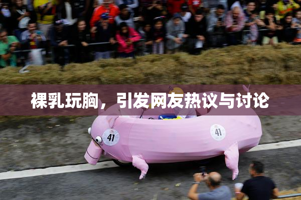 裸乳玩胸，引发网友热议与讨论