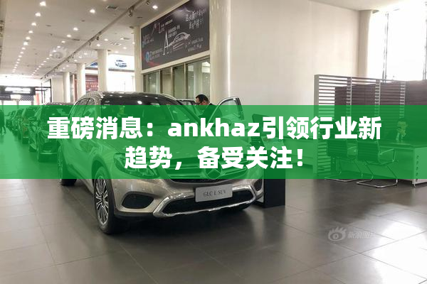 重磅消息：ankhaz引领行业新趋势，备受关注！