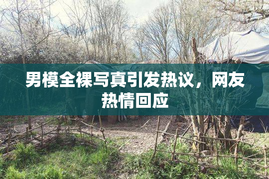 男模全裸写真引发热议，网友热情回应