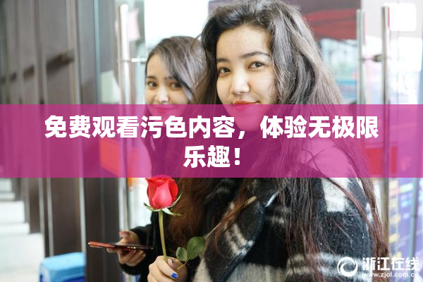 免费观看污色内容，体验无极限乐趣！