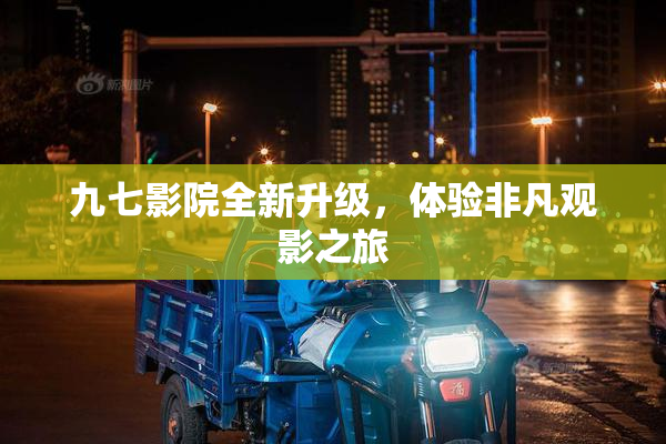 九七影院全新升级，体验非凡观影之旅