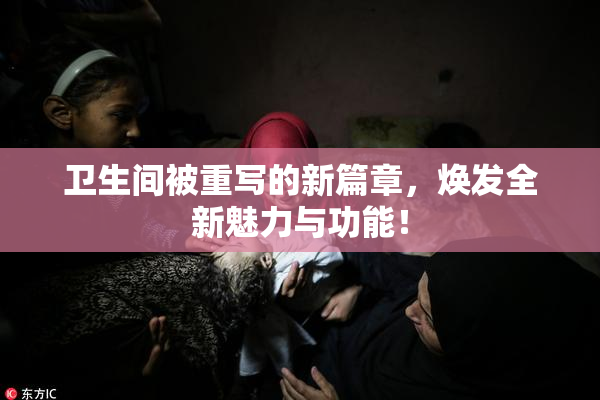 卫生间被重写的新篇章，焕发全新魅力与功能！