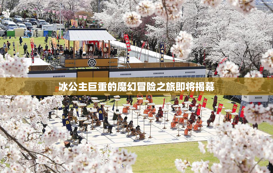 冰公主巨重的魔幻冒险之旅即将揭幕