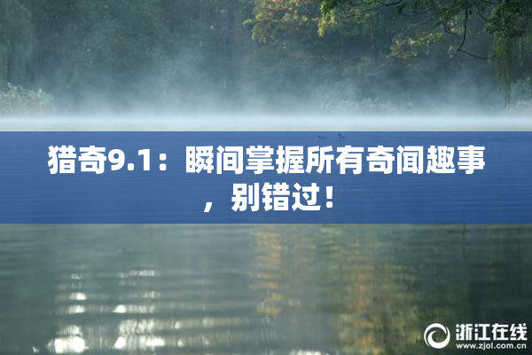 猎奇9.1：瞬间掌握所有奇闻趣事，别错过！