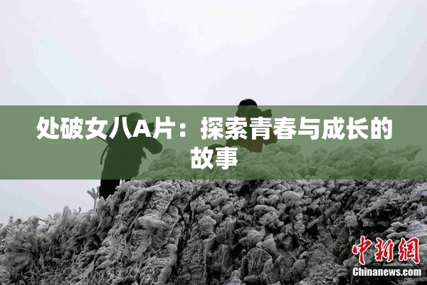 处破女八A片：探索青春与成长的故事