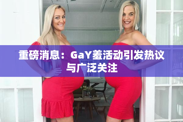 重磅消息：GaY羞活动引发热议与广泛关注