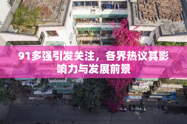 91多强引发关注，各界热议其影响力与发展前景