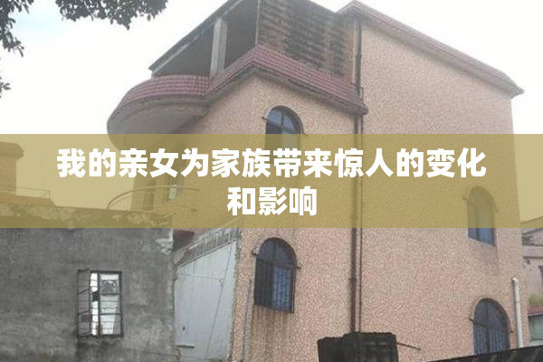 我的亲女为家族带来惊人的变化和影响