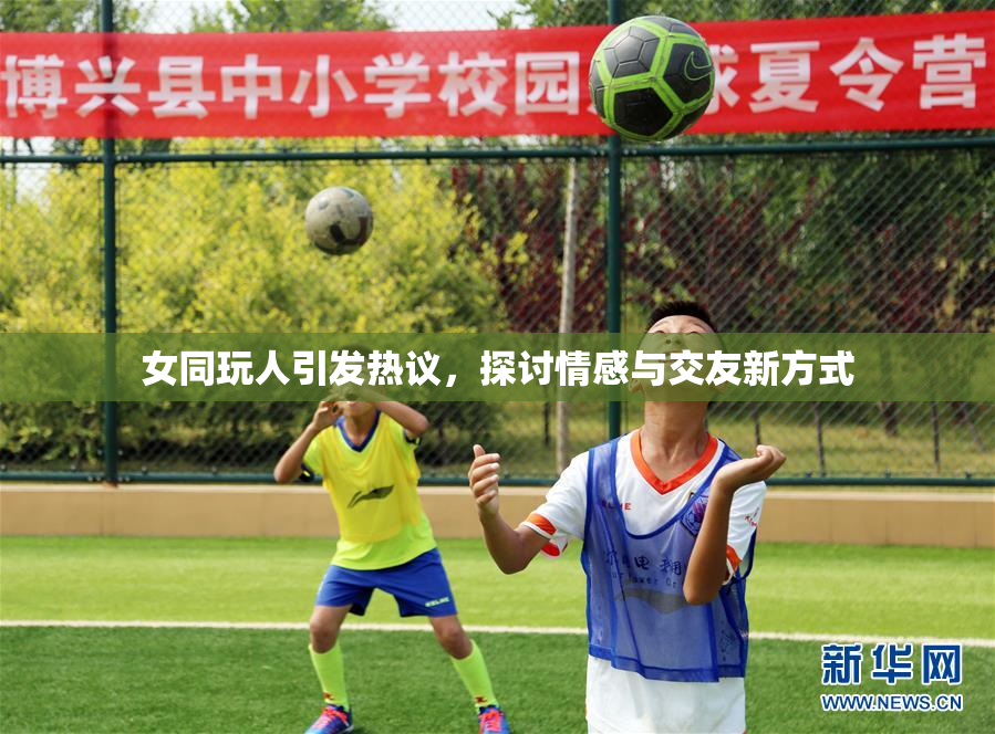女同玩人引发热议，探讨情感与交友新方式