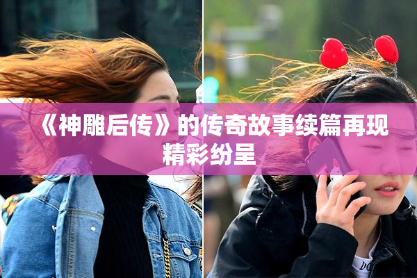 《神雕后传》的传奇故事续篇再现精彩纷呈