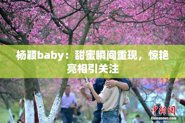 杨颖baby：甜蜜瞬间重现，惊艳亮相引关注
