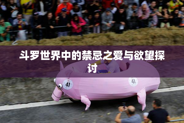 斗罗世界中的禁忌之爱与欲望探讨