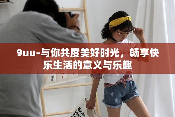 9uu-与你共度美好时光，畅享快乐生活的意义与乐趣