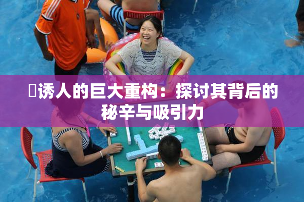 巜诱人的巨大重构：探讨其背后的秘辛与吸引力