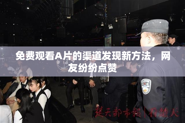 免费观看A片的渠道发现新方法，网友纷纷点赞