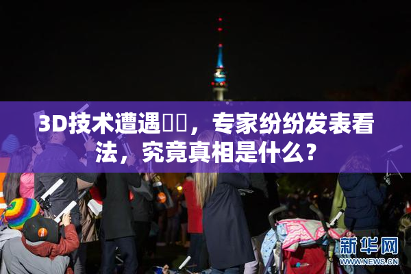 3D技术遭遇爭議，专家纷纷发表看法，究竟真相是什么？