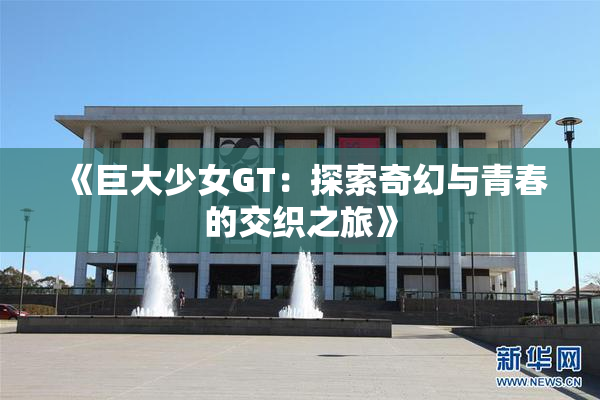 《巨大少女GT：探索奇幻与青春的交织之旅》