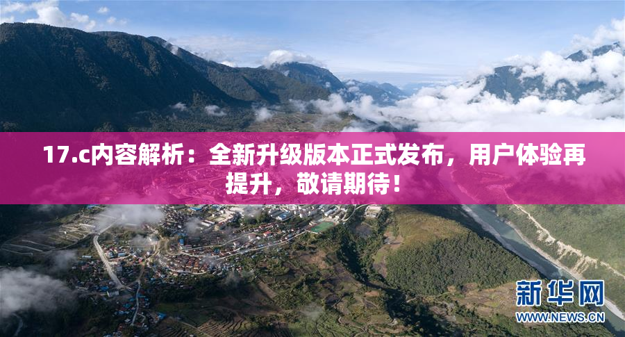 17.c内容解析：全新升级版本正式发布，用户体验再提升，敬请期待！