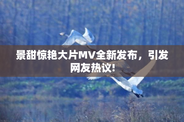 景甜惊艳大片MV全新发布，引发网友热议!
