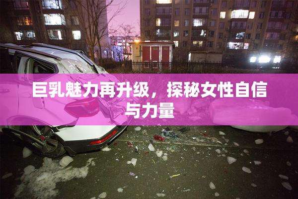巨乳魅力再升级，探秘女性自信与力量