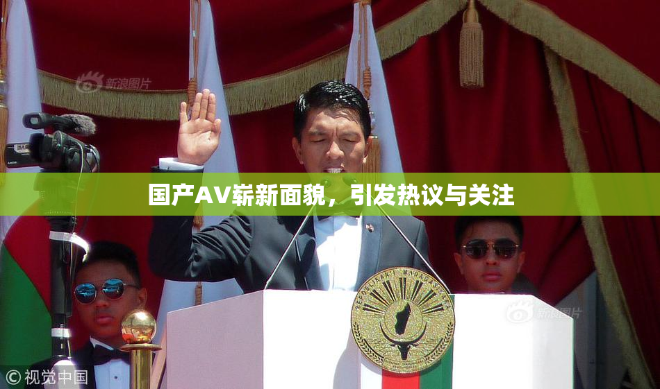 国产AV崭新面貌，引发热议与关注