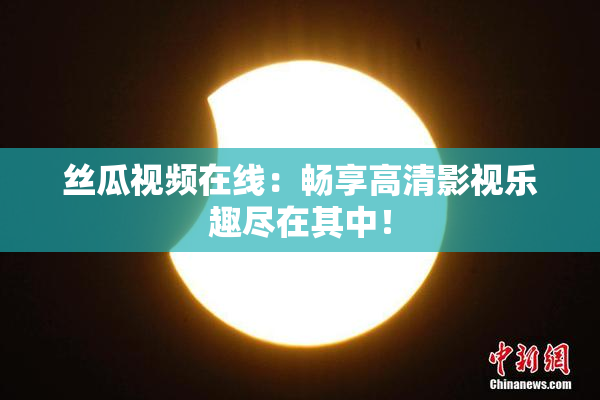 丝瓜视频在线：畅享高清影视乐趣尽在其中！