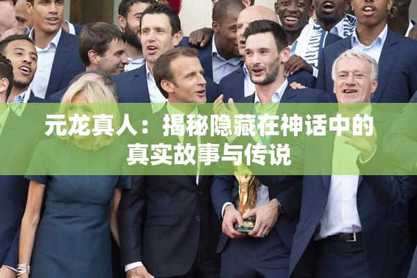 元龙真人：揭秘隐藏在神话中的真实故事与传说