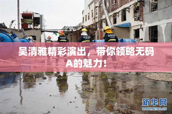 吴清雅精彩演出，带你领略无码A的魅力！