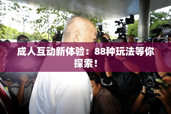 成人互动新体验：88种玩法等你探索！