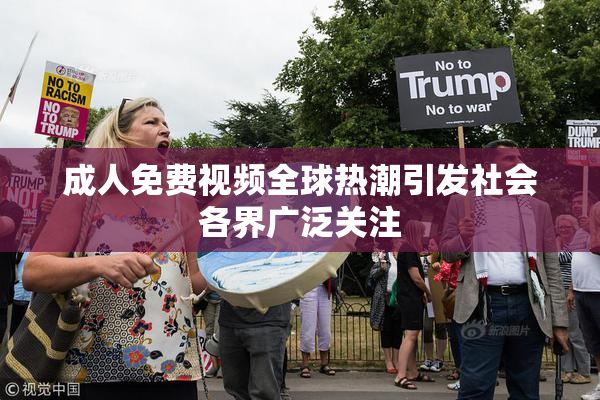 成人免费视频全球热潮引发社会各界广泛关注
