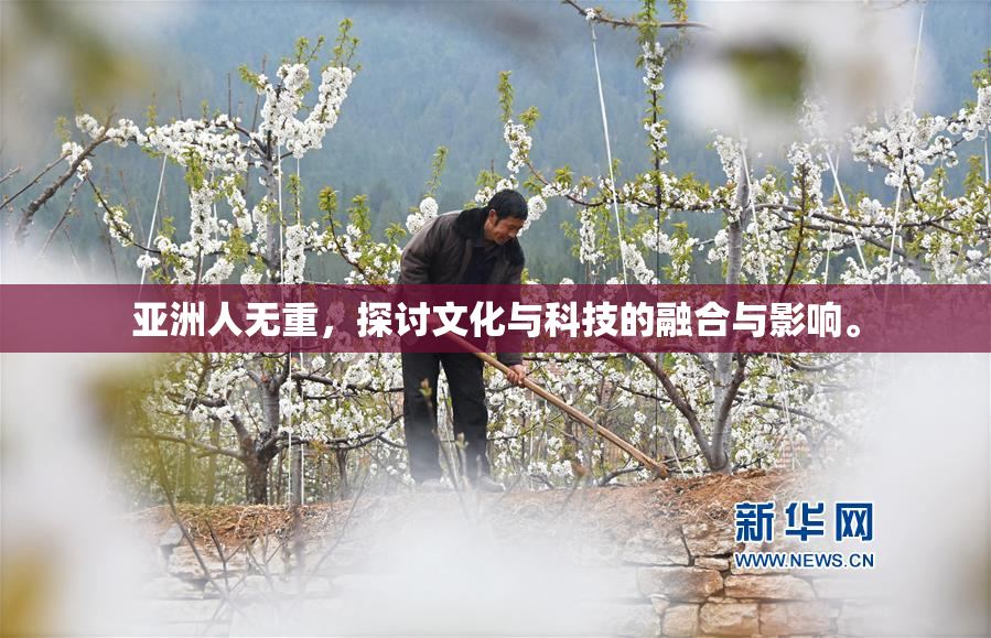 亚洲人无重，探讨文化与科技的融合与影响。