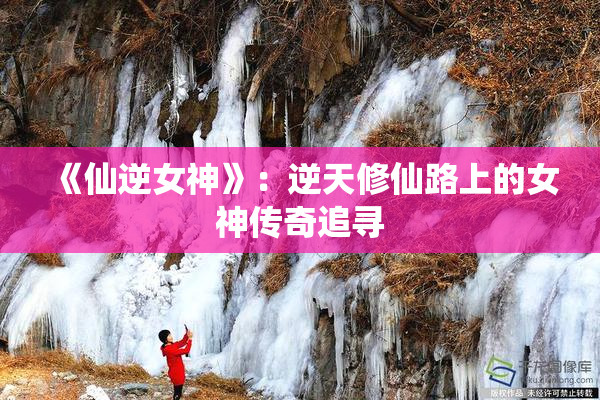 《仙逆女神》：逆天修仙路上的女神传奇追寻