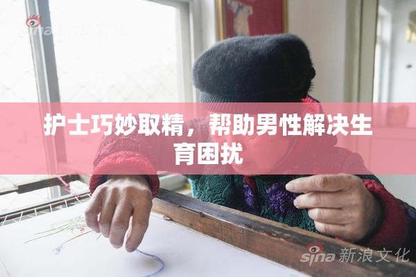 护士巧妙取精，帮助男性解决生育困扰