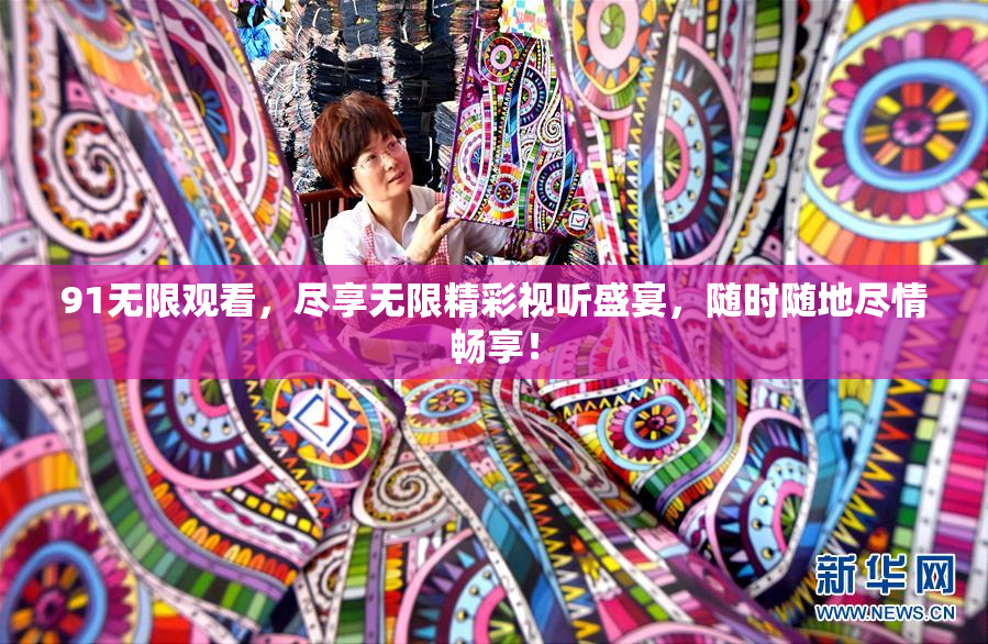 91无限观看，尽享无限精彩视听盛宴，随时随地尽情畅享！