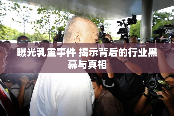 曝光乳重事件 揭示背后的行业黑幕与真相