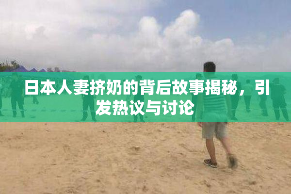 日本人妻挤奶的背后故事揭秘，引发热议与讨论