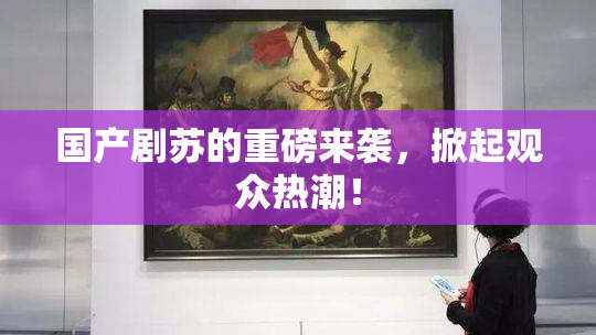 国产剧苏的重磅来袭，掀起观众热潮！