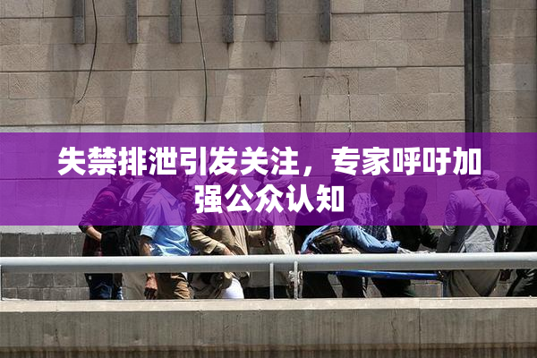 失禁排泄引发关注，专家呼吁加强公众认知