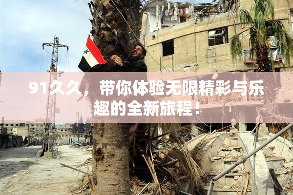 91久久，带你体验无限精彩与乐趣的全新旅程！