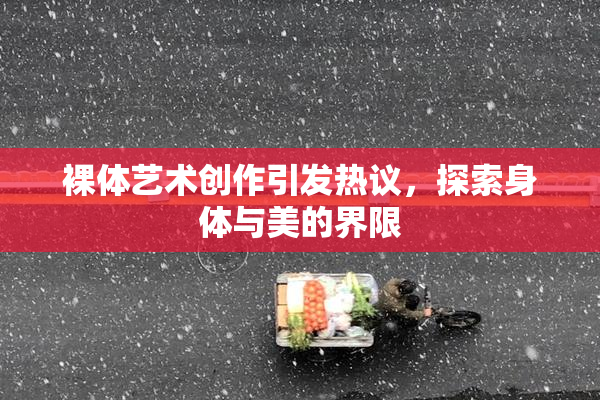 裸体艺术创作引发热议，探索身体与美的界限