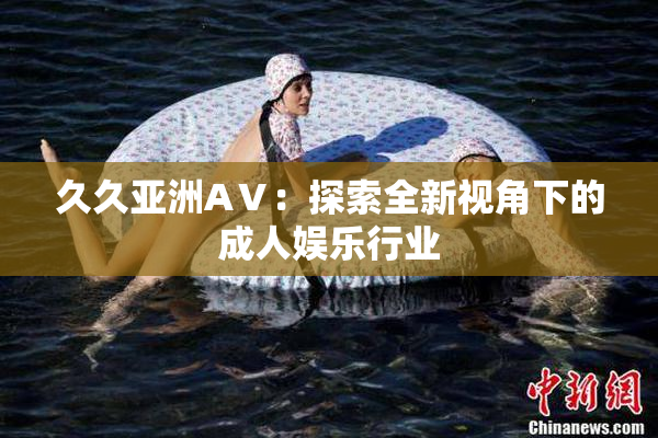 久久亚洲AⅤ：探索全新视角下的成人娱乐行业