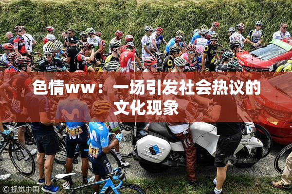 色情ww：一场引发社会热议的文化现象