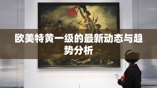 欧美特黄一级的最新动态与趋势分析