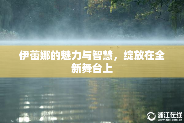 伊蕾娜的魅力与智慧，绽放在全新舞台上