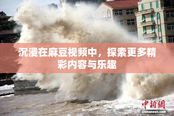 沉浸在麻豆视频中，探索更多精彩内容与乐趣