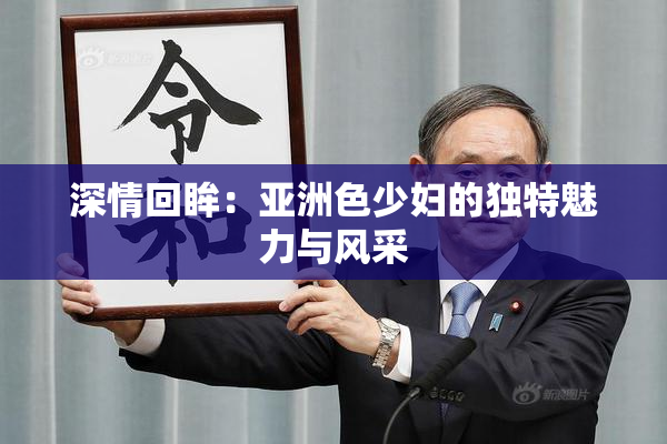 深情回眸：亚洲色少妇的独特魅力与风采