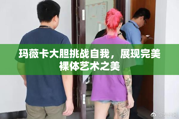 玛薇卡大胆挑战自我，展现完美裸体艺术之美