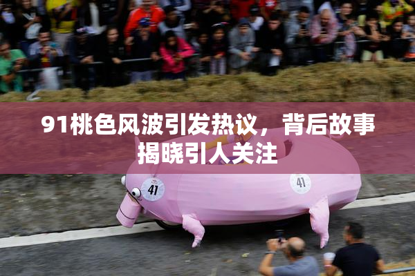 91桃色风波引发热议，背后故事揭晓引人关注