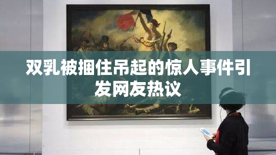 双乳被捆住吊起的惊人事件引发网友热议